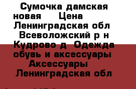 Сумочка дамская, новая   › Цена ­ 1 500 - Ленинградская обл., Всеволожский р-н, Кудрово д. Одежда, обувь и аксессуары » Аксессуары   . Ленинградская обл.